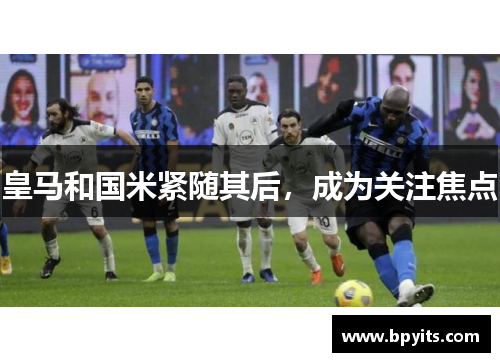 皇马和国米紧随其后，成为关注焦点