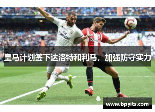 皇马计划签下达洛特和利马，加强防守实力