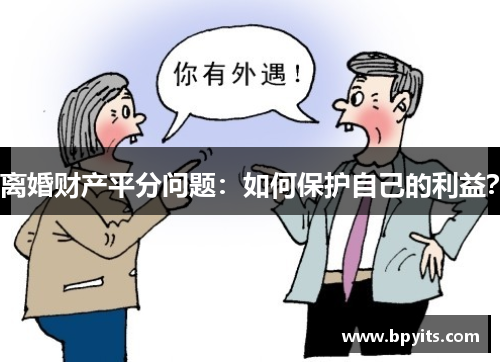 离婚财产平分问题：如何保护自己的利益？