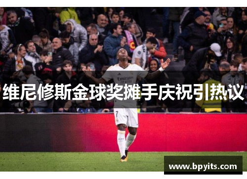 维尼修斯金球奖摊手庆祝引热议